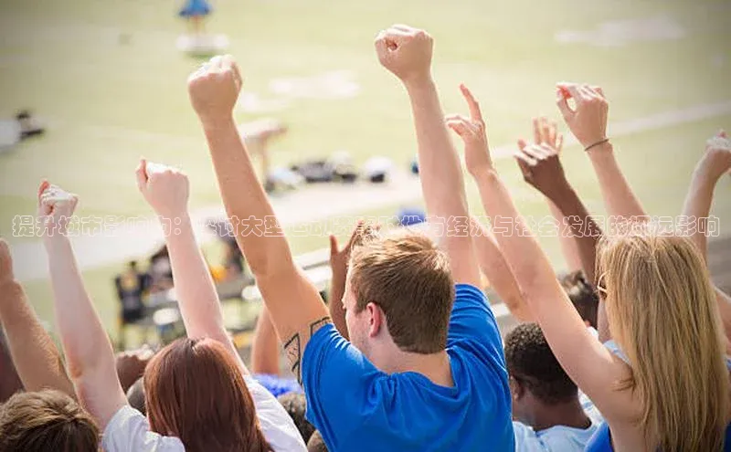 提升城市影响力：探讨大型运动赛事对地方经济与社会发展的深远影响