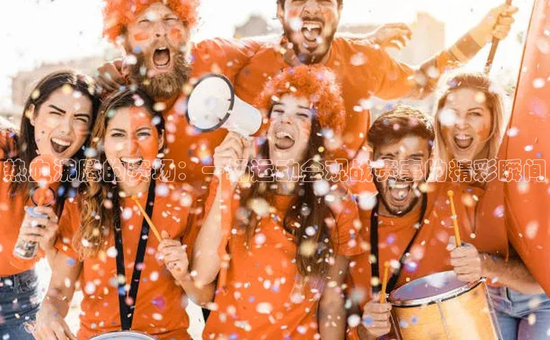 热血沸腾的赛场：一场运动会观战赛事的精彩瞬间