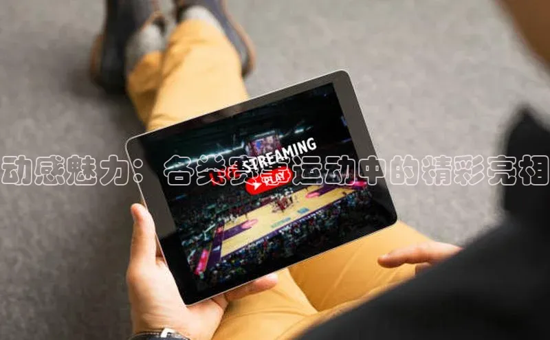 动感魅力：各类赛事运动中的精彩亮相