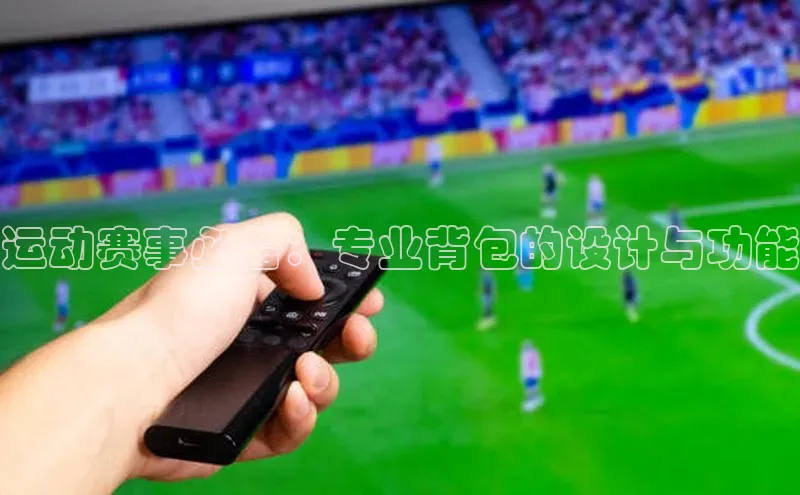 运动赛事必备：专业背包的设计与功能